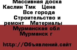 Массивная доска Каслин Тмк › Цена ­ 2 000 - Все города Строительство и ремонт » Материалы   . Мурманская обл.,Мурманск г.